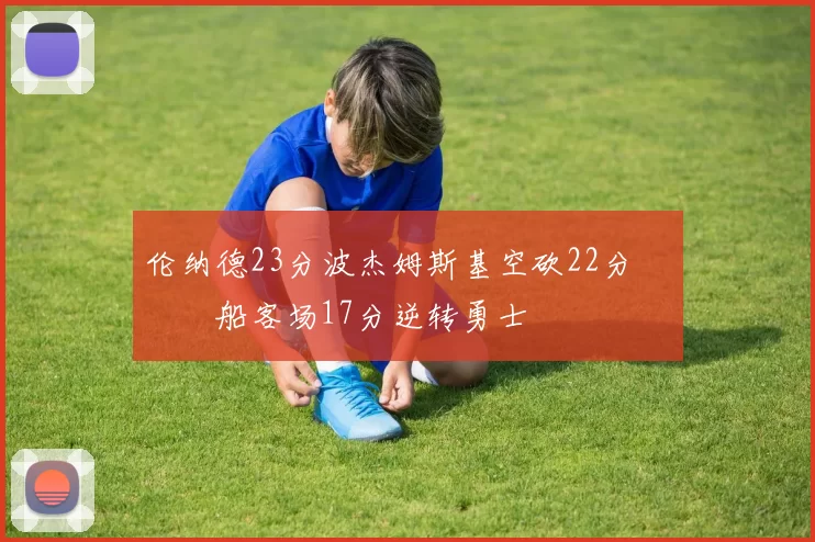 伦纳德23分波杰姆斯基空砍22分 快船客场17分逆转勇士