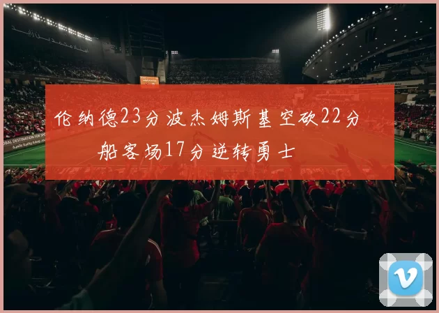 伦纳德23分波杰姆斯基空砍22分 快船客场17分逆转勇士