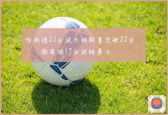 伦纳德23分波杰姆斯基空砍22分 快船客场17分逆转勇士