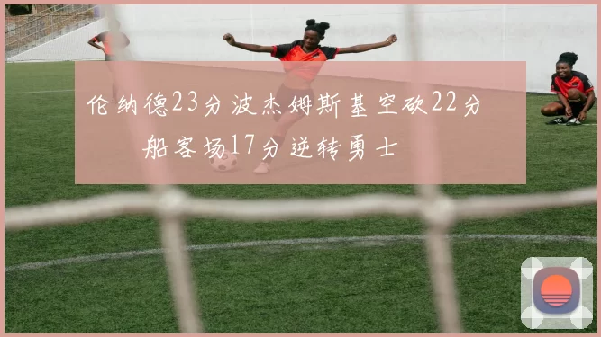 伦纳德23分波杰姆斯基空砍22分 快船客场17分逆转勇士