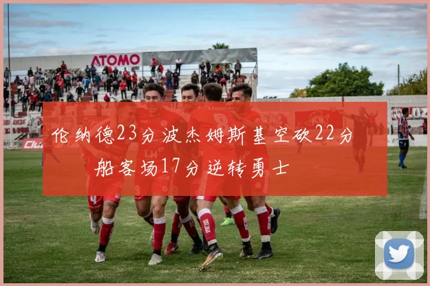 伦纳德23分波杰姆斯基空砍22分 快船客场17分逆转勇士