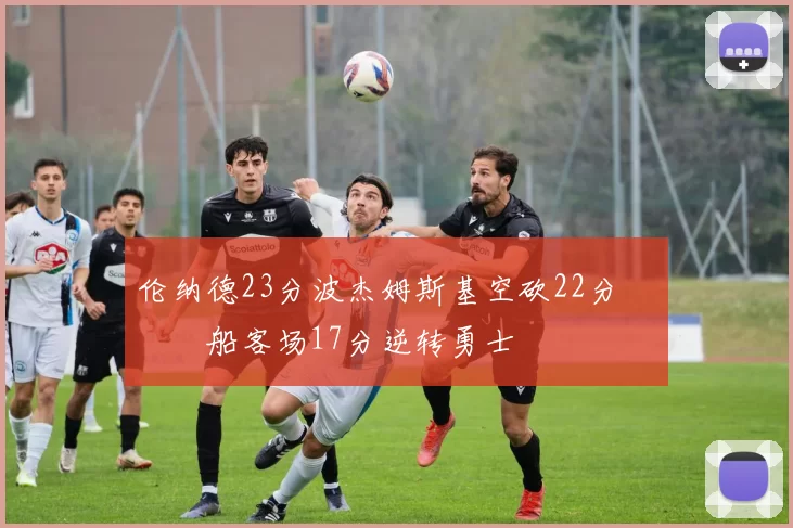 伦纳德23分波杰姆斯基空砍22分 快船客场17分逆转勇士