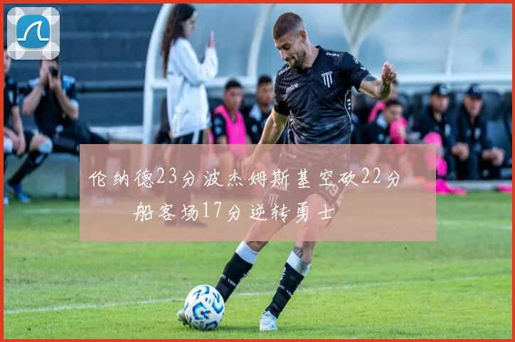 伦纳德23分波杰姆斯基空砍22分 快船客场17分逆转勇士