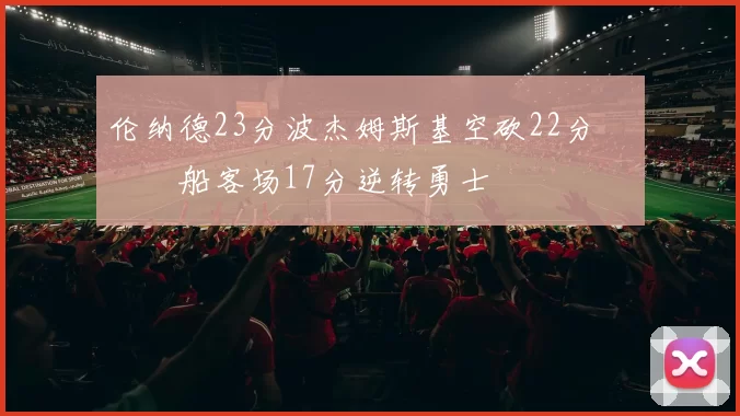 伦纳德23分波杰姆斯基空砍22分 快船客场17分逆转勇士