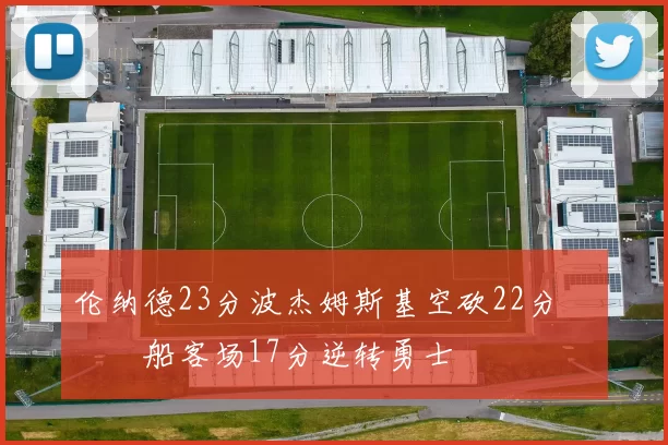 伦纳德23分波杰姆斯基空砍22分 快船客场17分逆转勇士