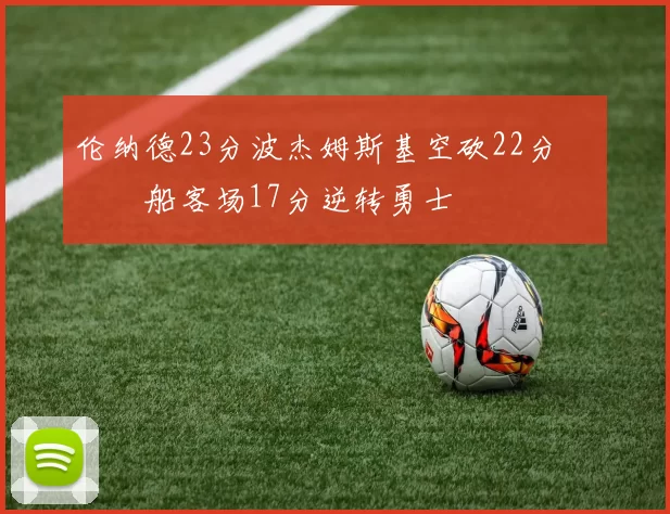 伦纳德23分波杰姆斯基空砍22分 快船客场17分逆转勇士