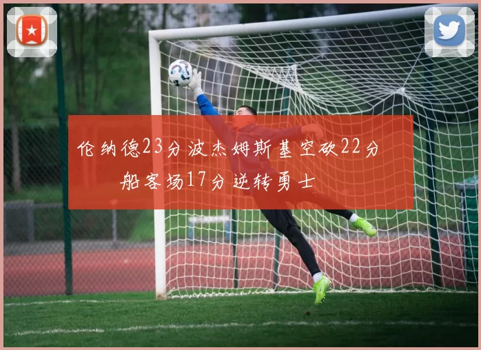 伦纳德23分波杰姆斯基空砍22分 快船客场17分逆转勇士