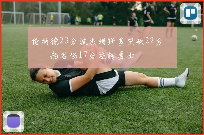 伦纳德23分波杰姆斯基空砍22分 快船客场17分逆转勇士