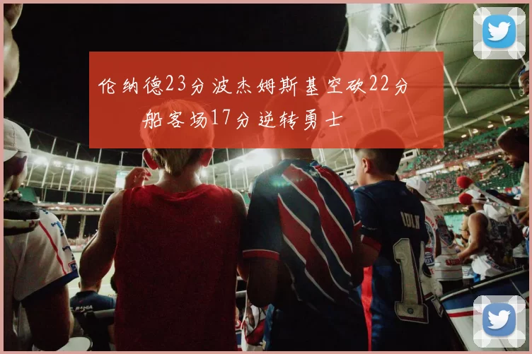 伦纳德23分波杰姆斯基空砍22分 快船客场17分逆转勇士