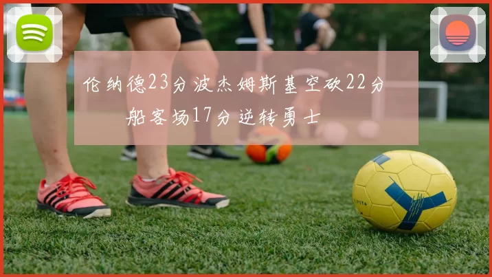 伦纳德23分波杰姆斯基空砍22分 快船客场17分逆转勇士