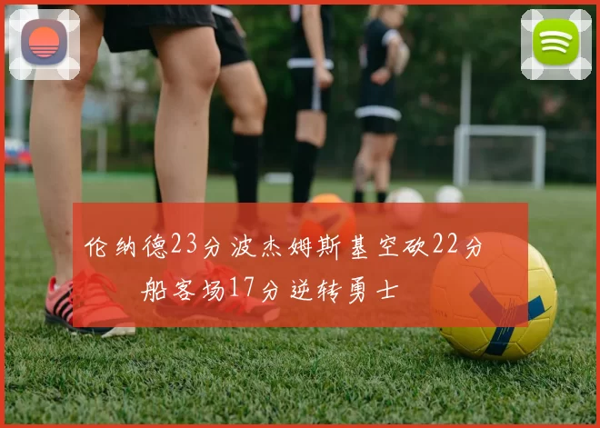 伦纳德23分波杰姆斯基空砍22分 快船客场17分逆转勇士