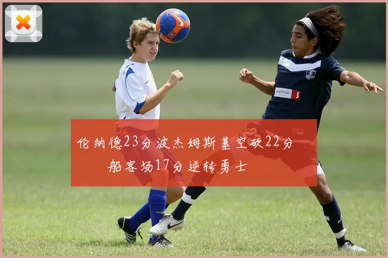 伦纳德23分波杰姆斯基空砍22分 快船客场17分逆转勇士