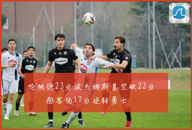 伦纳德23分波杰姆斯基空砍22分 快船客场17分逆转勇士