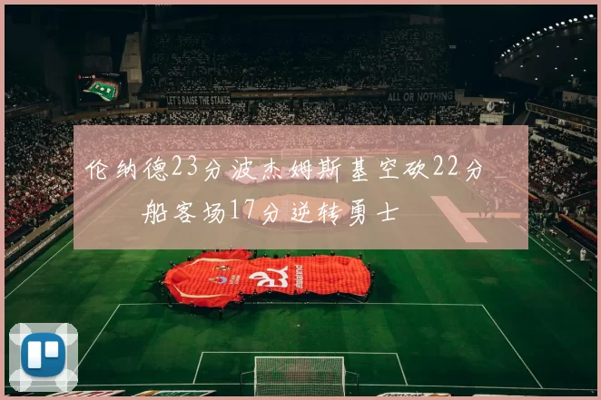 伦纳德23分波杰姆斯基空砍22分 快船客场17分逆转勇士