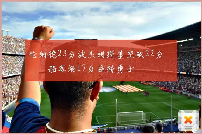伦纳德23分波杰姆斯基空砍22分 快船客场17分逆转勇士