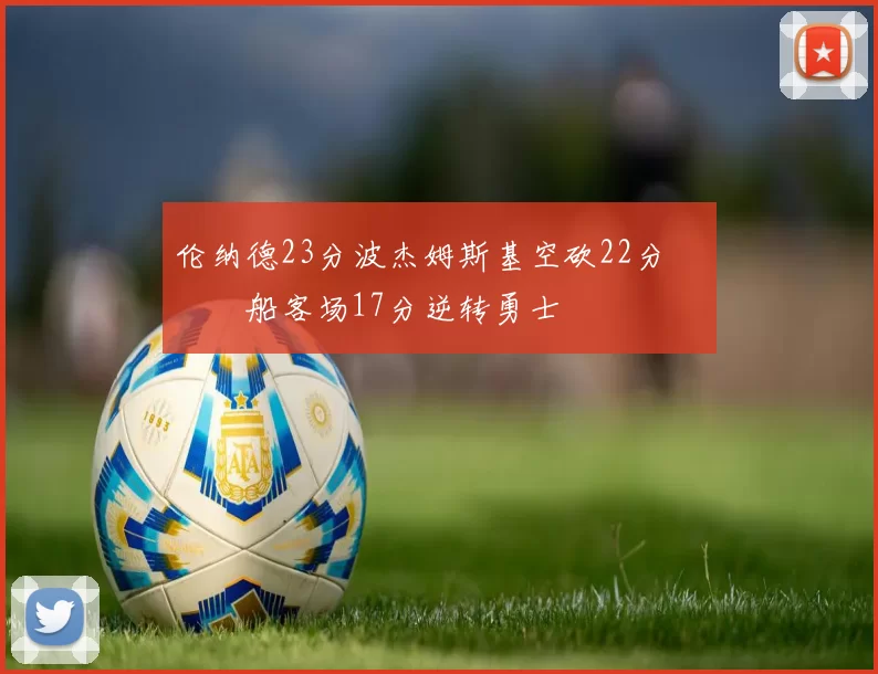 伦纳德23分波杰姆斯基空砍22分 快船客场17分逆转勇士