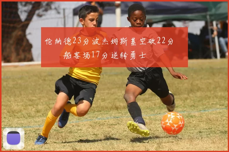 伦纳德23分波杰姆斯基空砍22分 快船客场17分逆转勇士