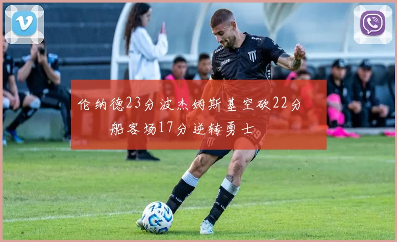 伦纳德23分波杰姆斯基空砍22分 快船客场17分逆转勇士