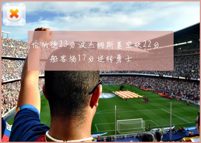 伦纳德23分波杰姆斯基空砍22分 快船客场17分逆转勇士