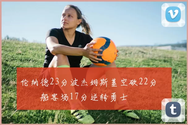 伦纳德23分波杰姆斯基空砍22分 快船客场17分逆转勇士