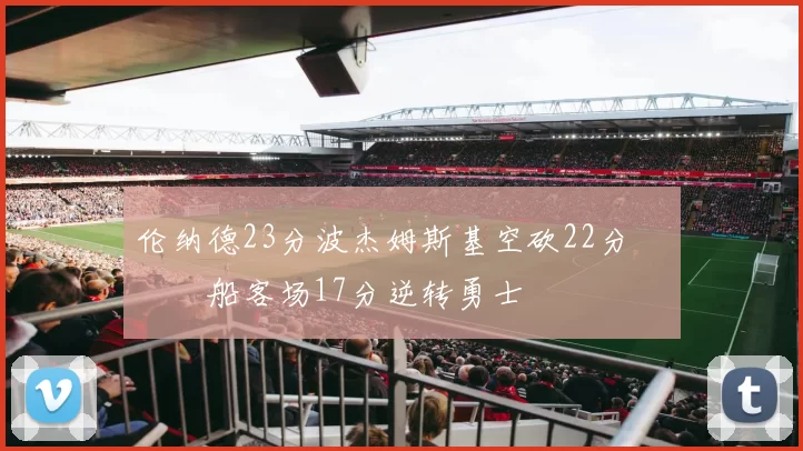 伦纳德23分波杰姆斯基空砍22分 快船客场17分逆转勇士