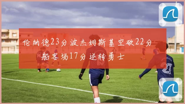 伦纳德23分波杰姆斯基空砍22分 快船客场17分逆转勇士