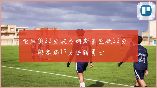 伦纳德23分波杰姆斯基空砍22分 快船客场17分逆转勇士