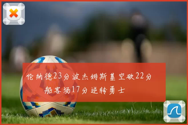 伦纳德23分波杰姆斯基空砍22分 快船客场17分逆转勇士