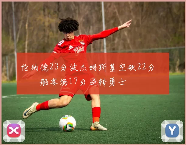 伦纳德23分波杰姆斯基空砍22分 快船客场17分逆转勇士