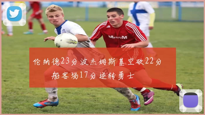 伦纳德23分波杰姆斯基空砍22分 快船客场17分逆转勇士