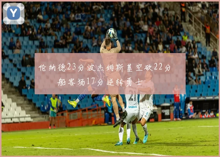伦纳德23分波杰姆斯基空砍22分 快船客场17分逆转勇士