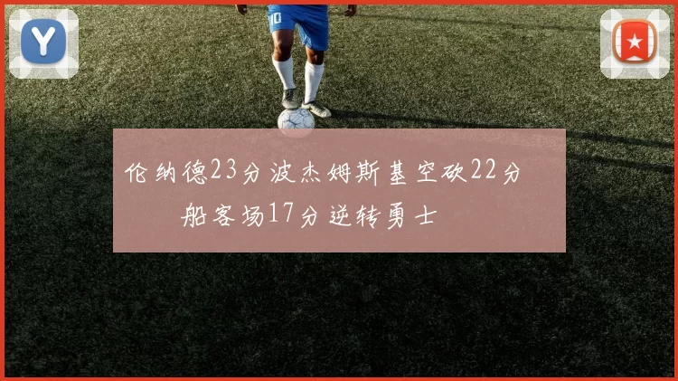 伦纳德23分波杰姆斯基空砍22分 快船客场17分逆转勇士