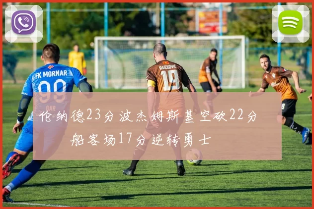 伦纳德23分波杰姆斯基空砍22分 快船客场17分逆转勇士