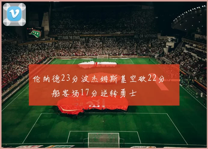 伦纳德23分波杰姆斯基空砍22分 快船客场17分逆转勇士