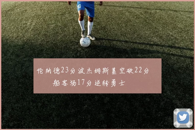 伦纳德23分波杰姆斯基空砍22分 快船客场17分逆转勇士