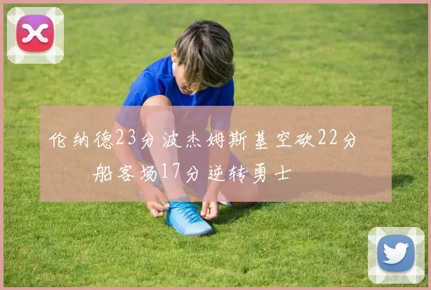 伦纳德23分波杰姆斯基空砍22分 快船客场17分逆转勇士