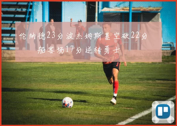 伦纳德23分波杰姆斯基空砍22分 快船客场17分逆转勇士