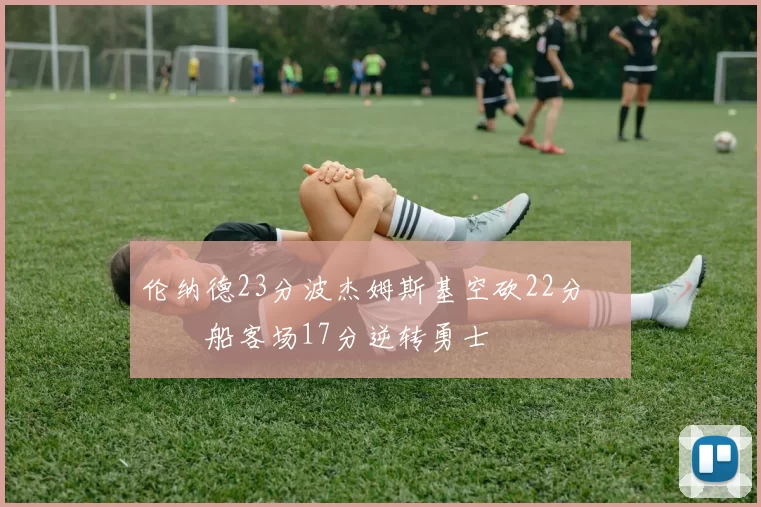 伦纳德23分波杰姆斯基空砍22分 快船客场17分逆转勇士