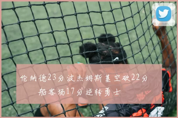 伦纳德23分波杰姆斯基空砍22分 快船客场17分逆转勇士