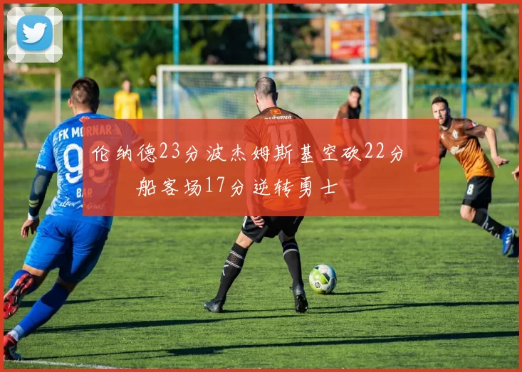 伦纳德23分波杰姆斯基空砍22分 快船客场17分逆转勇士