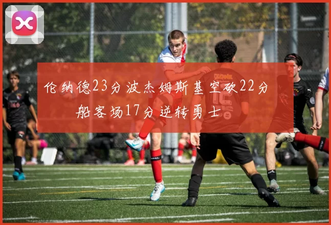 伦纳德23分波杰姆斯基空砍22分 快船客场17分逆转勇士