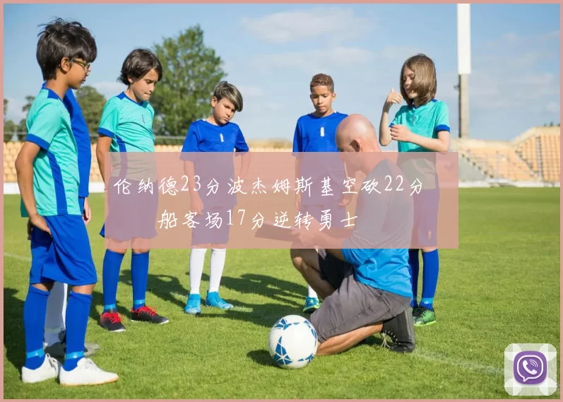 伦纳德23分波杰姆斯基空砍22分 快船客场17分逆转勇士