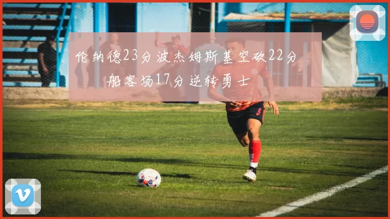 伦纳德23分波杰姆斯基空砍22分 快船客场17分逆转勇士