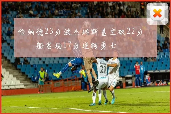 伦纳德23分波杰姆斯基空砍22分 快船客场17分逆转勇士