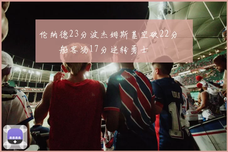 伦纳德23分波杰姆斯基空砍22分 快船客场17分逆转勇士