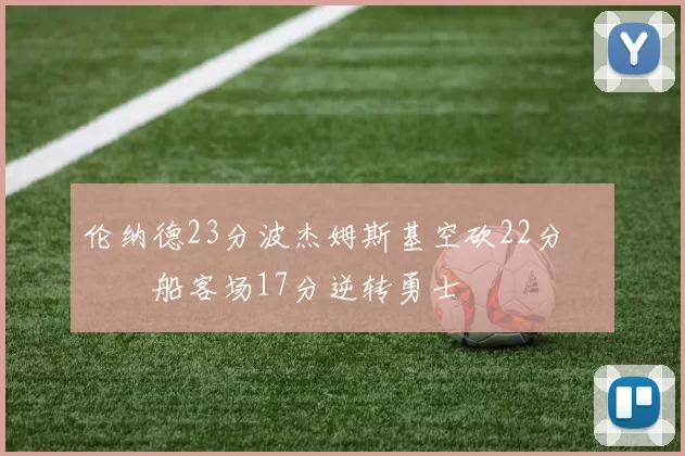 伦纳德23分波杰姆斯基空砍22分 快船客场17分逆转勇士