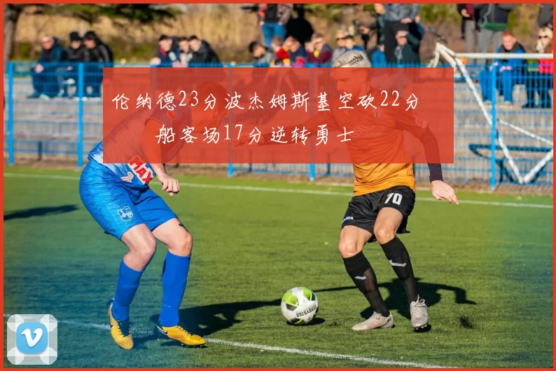 伦纳德23分波杰姆斯基空砍22分 快船客场17分逆转勇士