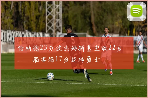 伦纳德23分波杰姆斯基空砍22分 快船客场17分逆转勇士