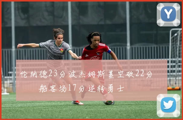 伦纳德23分波杰姆斯基空砍22分 快船客场17分逆转勇士