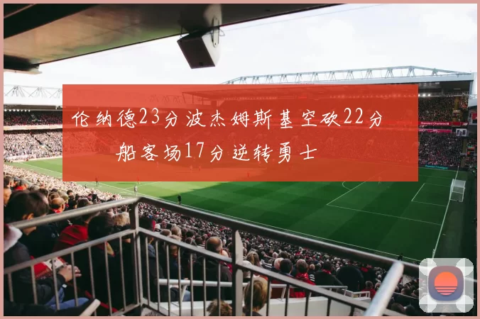 伦纳德23分波杰姆斯基空砍22分 快船客场17分逆转勇士